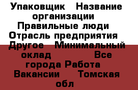 Упаковщик › Название организации ­ Правильные люди › Отрасль предприятия ­ Другое › Минимальный оклад ­ 25 000 - Все города Работа » Вакансии   . Томская обл.